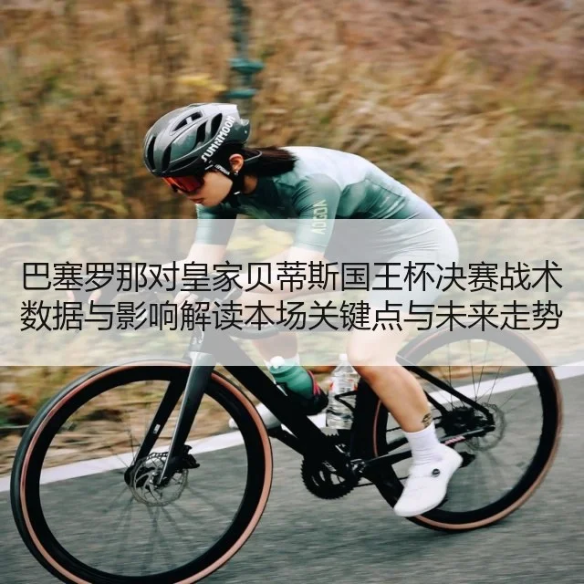 巴塞罗那对皇家贝蒂斯国王杯决赛战术数据与影响解读本场关键点与未来走势评估